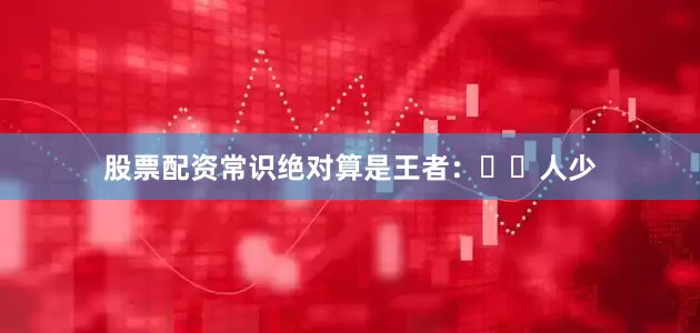 股票配资常识绝对算是王者:▫️人少
