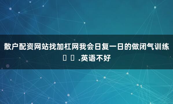 散户配资网站找加杠网我会日复一日的做闭气训练⌚️.英语不好