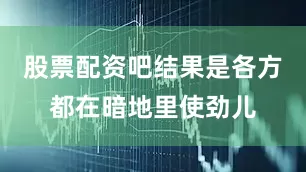 股票配资吧结果是各方都在暗地里使劲儿