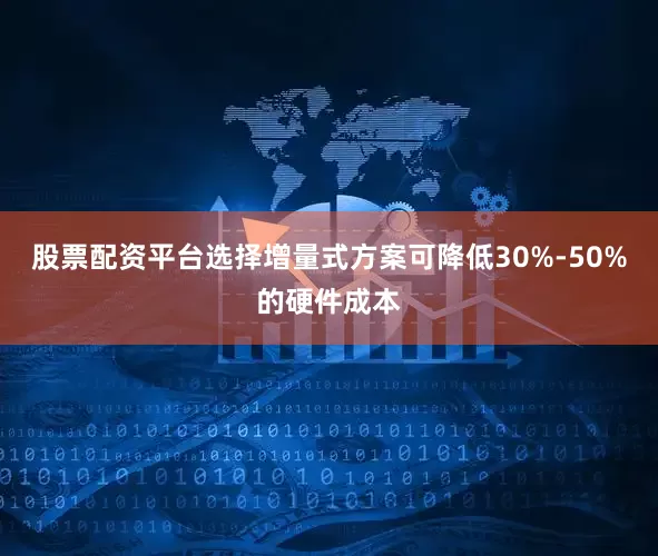 股票配资平台选择增量式方案可降低30%-50%的硬件成本