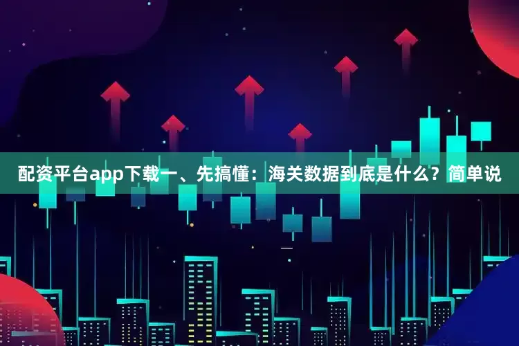 配资平台app下载一、先搞懂：海关数据到底是什么？简单说