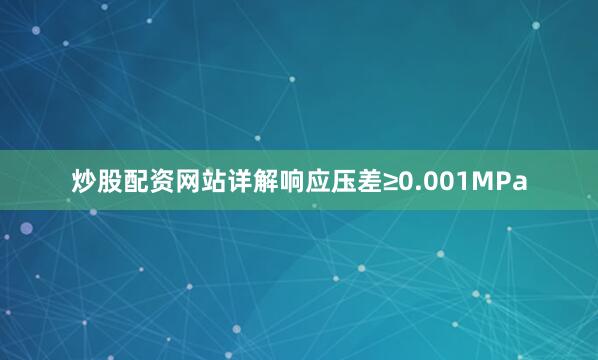 炒股配资网站详解响应压差≥0.001MPa