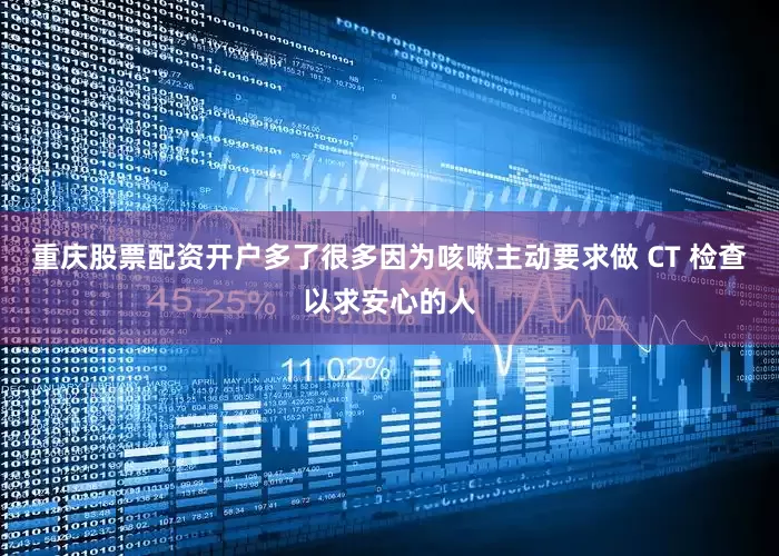 重庆股票配资开户多了很多因为咳嗽主动要求做 CT 检查以求安心的人