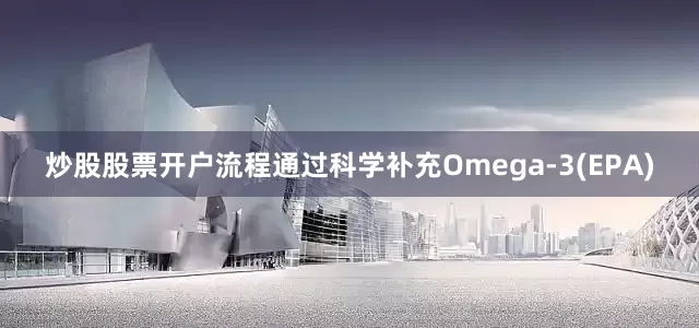 炒股股票开户流程通过科学补充Omega-3(EPA)
