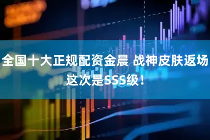 全国十大正规配资金晨 战神皮肤返场这次是SSS级！