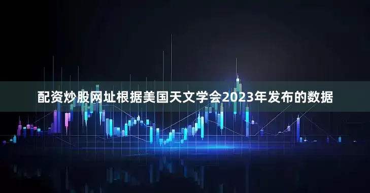 配资炒股网址根据美国天文学会2023年发布的数据