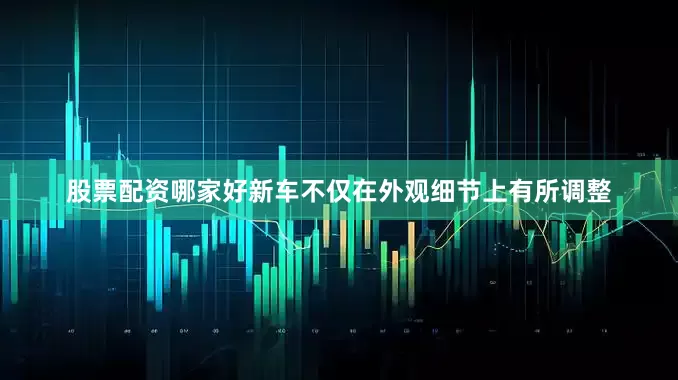 股票配资哪家好新车不仅在外观细节上有所调整