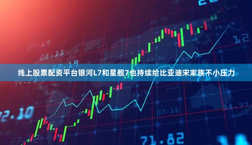 线上股票配资平台银河L7和星舰7也持续给比亚迪宋家族不小压力