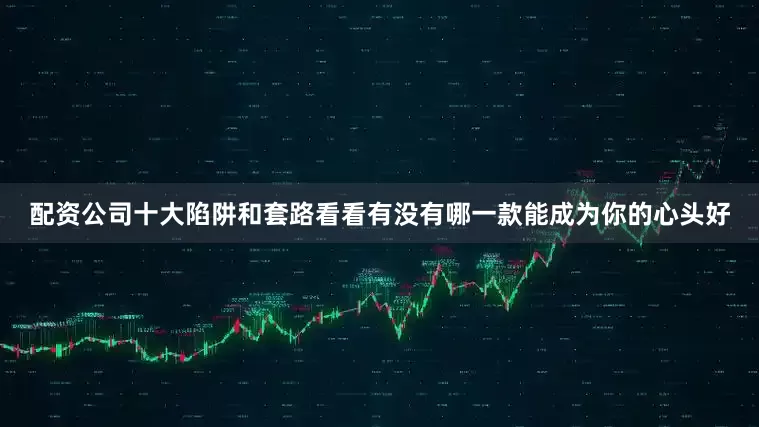 配资公司十大陷阱和套路看看有没有哪一款能成为你的心头好